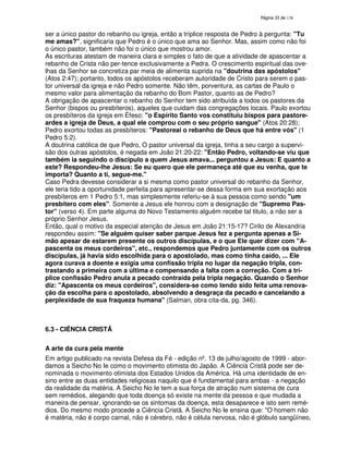 138

ser a único pastor do rebanho ou igreja, então a tríplice resposta de Pedro à pergunta: "Tu
me amas?", significaria que Pedro é o único que ama ao Senhor. Mas, assim como não foi
o único pastor, também não foi o único que mostrou amor.
As escrituras atestam de maneira clara e simples o fato de que a atividade de apascentar a
rebanho de Crista não per-tence exclusivamente a Pedra. O crescimento espiritual das ovelhas da Senhor se concretiza par meia de alimenta suprida na "doutrina das apóstolos"
(Atos 2:47); portanto, todos os apóstolos receberam autoridade de Cristo para serem o pastor universal da igreja e não Pedro somente. Não têm, porventura, as cartas de Paulo o
mesmo valor para alimentação da rebanho do Bom Pastor, quanto as de Pedro?
A obrigação de apascentar o rebanho do Senhor tem sido atribuída a todos os pastores da
Senhor (bispos ou presbíteros), aqueles que cuidam das congregações locais. Paulo exortou
os presbíteros da igreja em Éfeso: "o Espírito Santo vos constituiu bispos para pastoreardes a igreja de Deus, a qual ele comprou com o seu próprio sangue" (Atos 20:28);
Pedro exortou todas as presbíteros: "Pastoreai o rebanho de Deus que há entre vós" (1
Pedro 5:2).
A doutrina católica de que Pedro, O pastor universal da igreja, tinha a seu cargo a supervisão dos outras apóstolos, é negada em João 21:20-22: "Então Pedro, voltando-se viu que
também ia seguindo o discípulo a quem Jesus amava... perguntou a Jesus: E quanto a
este? Respondeu-lhe Jesus: Se eu quero que ele permaneça até que eu venha, que te
importa? Quanto a ti, segue-me."
Caso Pedra devesse considerar a si mesma como pastor universal do rebanho da Senhor,
ele teria tido a oportunidade perfeita para apresentar-se dessa forma em sua exortação aos
presbíteros em 1 Pedro 5:1, mas simplesmente referiu-se à sua pessoa como sendo "um
presbítero com eles". Somente a Jesus ele honrou com a designação de "Supremo Pastor" (verso 4). Em parte alguma do Novo Testamento alguém recebe tal titulo, a não ser a
próprio Senhor Jesus.
Então, qual o motivo da especial atenção de Jesus em João 21:15-17? Cirilo de Alexandria
respondeu assim: "Se alguém quiser saber parque Jesus fez a pergunta apenas a Simão apesar de estarem presente os outros discípulas, e o que Ele quer dizer com "Apascenta os meus cordeiros", etc., respondemos que Pedro juntamente com os outros
discípulas, já havia sido escolhida para o apostolado, mas como tinha caído, ... Ele
agora curava a doente e exigia uma confissão tripla no lugar da negação tripla, contrastando a primeira com a última e compensando a falta com a correção. Com a tríplice confissão Pedro anula a pecado contraída pela tripla negação. Quando o Senhor
diz: "Apascenta os meus cordeiros", considera-se como tendo sido feita uma renovação da escolha para o apostolado, absolvendo a desgraça da pecado e cancelando a
perplexidade de sua fraqueza humana" (Salman, obra cita-da, pg. 346).

6.3 - CIÊNCIA CRISTÃ
A arte da cura pela mente
Em artigo publicado na revista Defesa da Fé - edição nº. 13 de julho/agosto de 1999 - abordamos a Seicho No Ie como o movimento otimista do Japão. A Ciência Cristã pode ser denominada o movimento otimista dos Estados Unidos da América. Há uma identidade de ensino entre as duas entidades religiosas naquilo que é fundamental para ambas - a negação
da realidade da matéria. A Seicho No Ie tem a sua força de atração num sistema de cura
sem remédios, alegando que toda doença só existe na mente da pessoa e que mudada a
maneira de pensar, ignorando-se os sintomas da doença, esta desaparece e isto sem remédios. Do mesmo modo procede a Ciência Cristã. A Seicho No Ie ensina que: "O homem não
é matéria, não é corpo carnal, não é cérebro, não é célula nervosa, não é glóbulo sangüíneo,

 