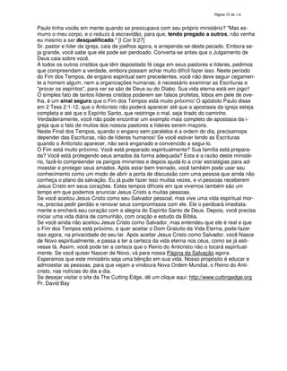 138

Paulo tinha vocês em mente quando se preocupava com seu próprio ministério? "Mas esmurro o meu corpo, e o reduzo à escravidão, para que, tendo pregado a outros, não venha
eu mesmo a ser desqualificado." [I Cor 9:27]
Sr. pastor e líder da igreja, caia de joelhos agora, e arrependa-se deste pecado. Embora seja grande, você sabe que ele pode ser perdoado. Converta-se antes que o Julgamento de
Deus caia sobre você.
A todos os outros cristãos que têm depositado fé cega em seus pastores e líderes, pedimos
que compreendam a verdade, embora possam achar muito difícil fazer isso. Neste período
do Fim dos Tempos, de engano espiritual sem precedentes, você não deve seguir cegamente a homem algum, nem a organizações humanas; é necessário examinar as Escrituras e
"provar os espíritos", para ver se são de Deus ou do Diabo. Sua vida eterna está em jogo!!
O simples fato de tantos líderes cristãos poderem ser falsos profetas, lobos em pele de ovelha, é um sinal seguro que o Fim dos Tempos está muito próximo! O apóstolo Paulo disse
em 2 Tess 2:1-12, que o Anticristo não poderá aparecer até que a apostasia da igreja esteja
completa e até que o Espírito Santo, que restringe o mal, seja tirado do caminho.
Verdadeiramente, você não pode encontrar um exemplo mais completo de apostasia da igreja que o fato de muitos dos nossos pastores e líderes serem maçons.
Neste Final dos Tempos, quando o engano sem paralelos é a ordem do dia, precisamops
depender das Escrituras, não de líderes humanos! Se você estiver lendo as Escrituras
quando o Anticristo aparecer, não será enganado e convencido a segui-lo.
O Fim está muito próximo. Você está preparado espiritualmente? Sua família está preparada? Você está protegendo seus amados da forma adequada? Esta é a razão deste ministério, fazê-lo compreender os perigos iminentes e depois ajudá-lo a criar estratégias para admoestar e proteger seus amados. Após estar bem treinado, você também pode usar seu
conhecimento como um modo de abrir a porta de discussão com uma pessoa que ainda não
conheça o plano da salvação. Eu já pude fazer isso muitas vezes, e vi pessoas receberem
Jesus Cristo em seus corações. Estes tempos difíceis em que vivemos também são um
tempo em que podemos anunciar Jesus Cristo a muitas pessoas.
Se você aceitou Jesus Cristo como seu Salvador pessoal, mas vive uma vida espiritual morna, precisa pedir perdão e renovar seus compromissos com ele. Ele o perdoará imediatamente e encherá seu coração com a alegria do Espírito Santo de Deus. Depois, você precisa
iniciar uma vida diária de comunhão, com oração e estudo da Bíblia.
Se você ainda não aceitou Jesus Cristo como Salvador, mas entendeu que ele é real e que
o Fim dos Tempos está próximo, e quer aceitar o Dom Gratuito da Vida Eterna, pode fazer
isso agora, na privacidade do seu lar. Após aceitar Jesus Cristo como Salvador, você Nasce
de Novo espiritualmente, e passa a ter a certeza da vida eterna nos céus, como se já estivesse lá. Assim, você pode ter a certeza que o Reino do Anticristo não o tocará espiritualmente. Se você quiser Nascer de Novo, vá para nossa Página da Salvação agora.
Esperamos que este ministério seja uma bênção em sua vida. Nosso propósito é educar e
admoestar as pessoas, para que vejam a vindoura Nova Ordem Mundial, o Reino do Anticristo, nas notícias do dia a dia.
Se desejar visitar o site da The Cutting Edge, dê um clique aqui: http://www.cuttingedge.org
Pr. David Bay

 