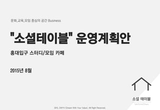 "소셜테이블" 운영계획안
홍대입구 스터디/모임 카페
2015년 8월
문화,교육,모임 중심의 공간 Business
2015. DWYV (Dream With Your Value). All Right Reserved.
 