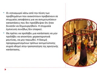  Οι νηπιαγωγοί κάτω από την πίεση των
προβλημάτων που ανακύπτουν προβαίνουν σε
στιγμιαίες αποφάσεις για να αντιμετωπίσουν
καταστάσεις που δεν προέβλεψαν ότι ήταν
δυνατόν να δημιουργηθούν. Η στιγμιαία
έμπνευση συνήθως δεν επαρκεί.
 Θα πρέπει να προλάβει μια κατάσταση να μην
προλάβει να αποκτήσει χαρακτηριστικά
ρουτίνας, να μην παγιωθεί. Η δοκιμή
προγραμματισμένων τρόπων αντιμετώπισης
συχνά οδηγεί στην τροποποίηση της αρνητικής
κατάστασης.
 