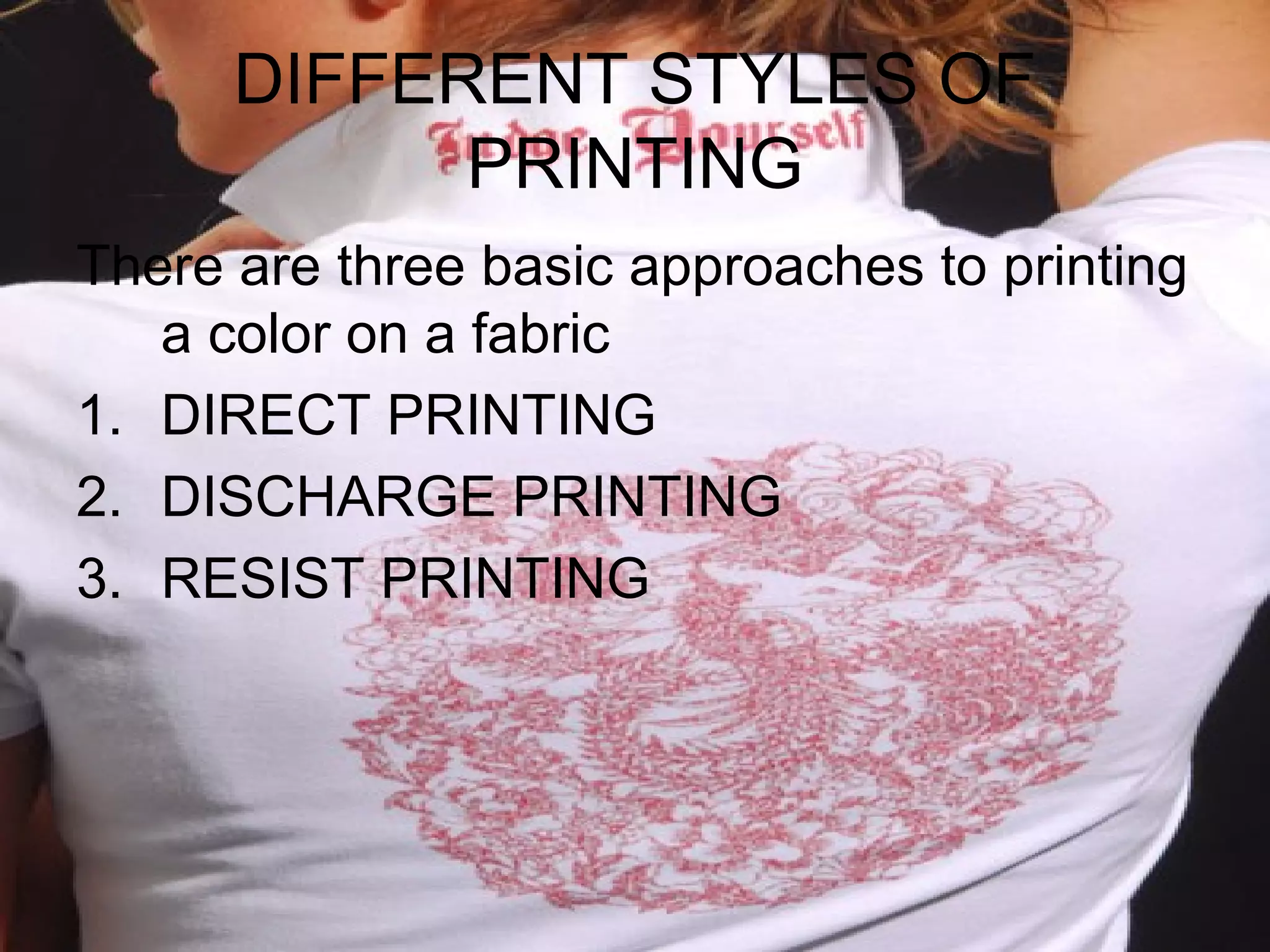 DIFFERENT STYLES OF
            PRINTING
There are three basic approaches to printing
   a color on a fabric
1. DIRECT PRINTING
2. DISCHARGE PRINTING
3. RESIST PRINTING
 
