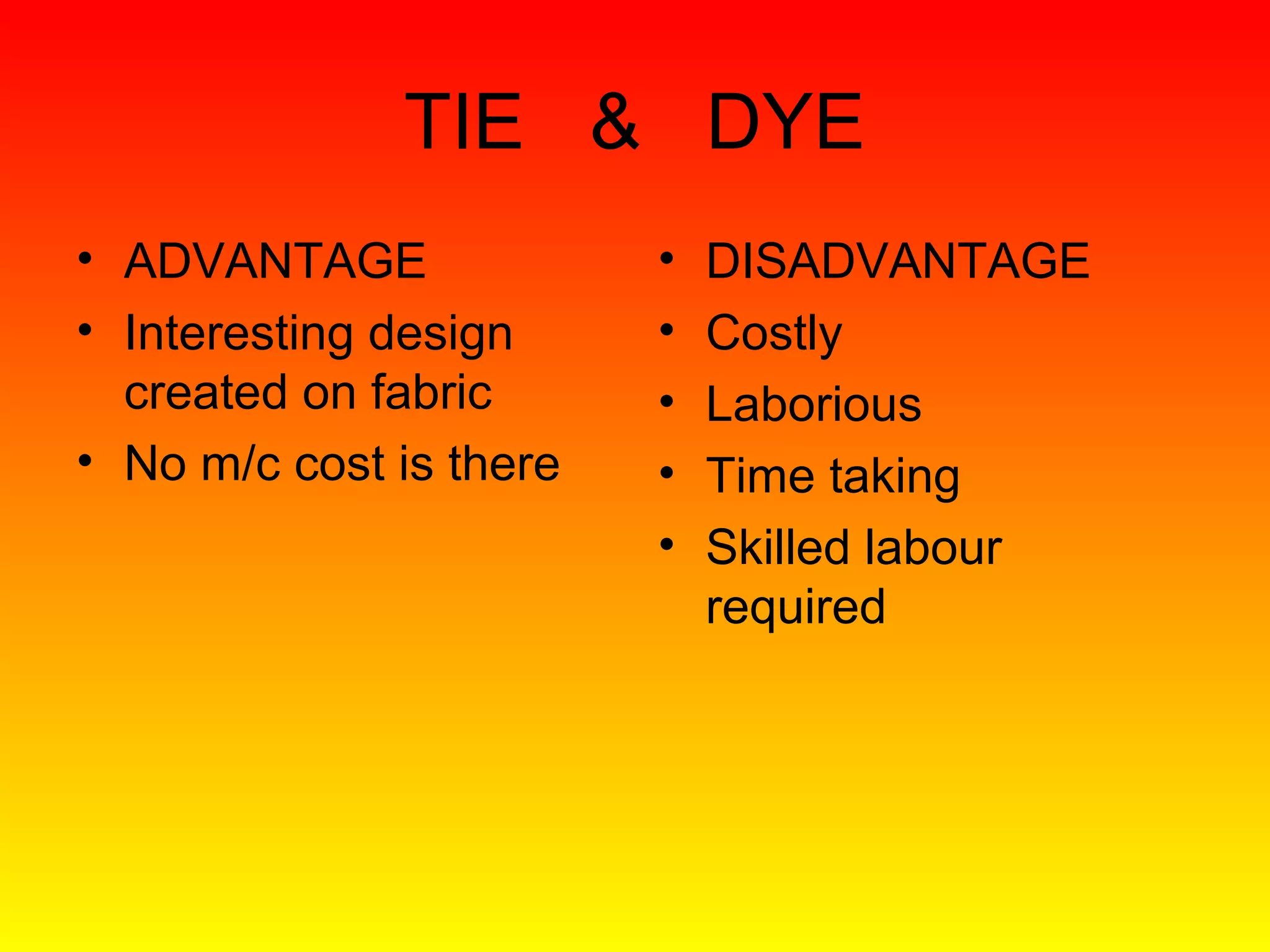 TIE & DYE
• ADVANTAGE              •   DISADVANTAGE
• Interesting design     •   Costly
  created on fabric      •   Laborious
• No m/c cost is there   •   Time taking
                         •   Skilled labour
                             required
 