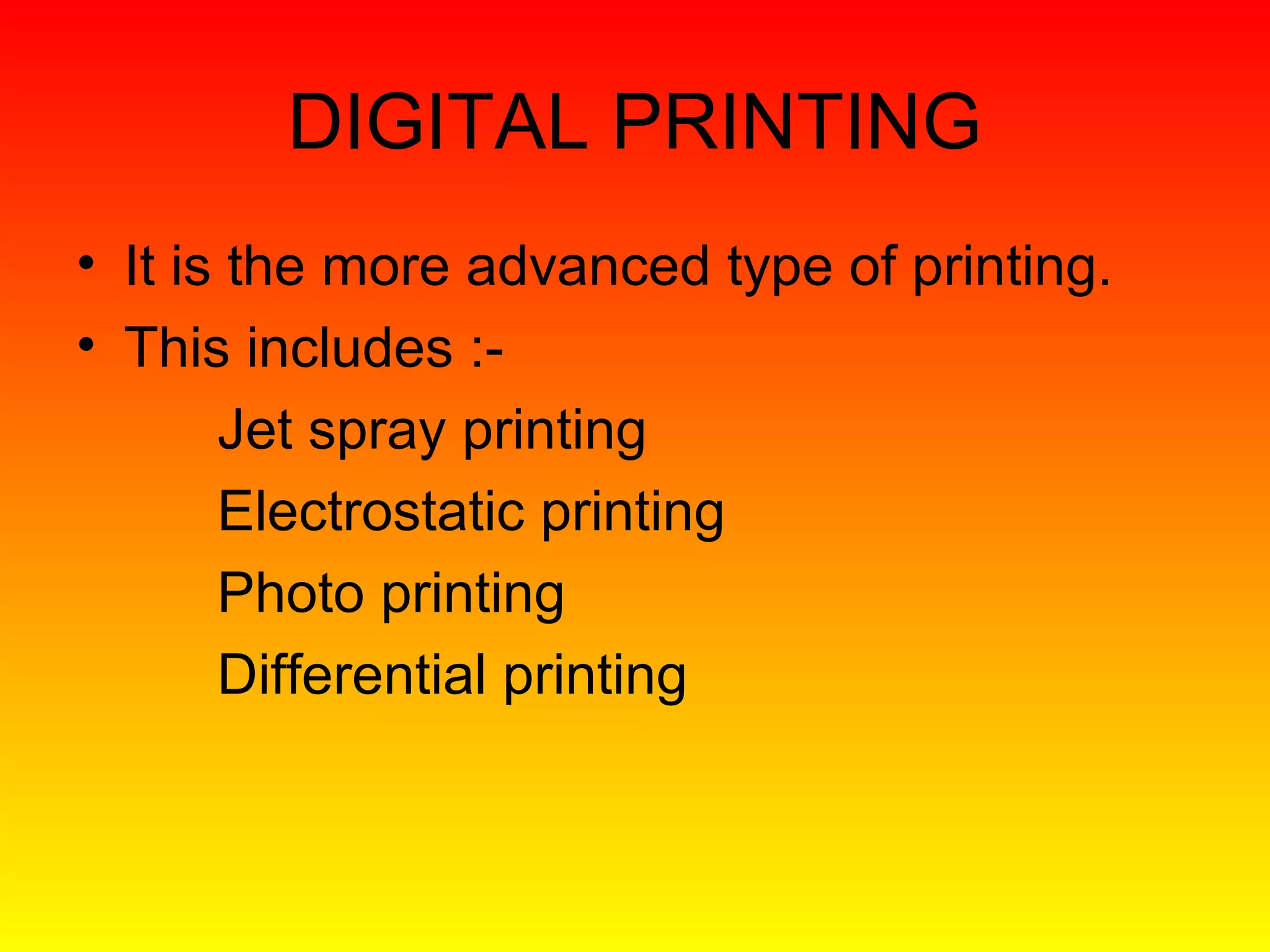 DIGITAL PRINTING
• It is the more advanced type of printing.
• This includes :-
       Jet spray printing
       Electrostatic printing
       Photo printing
       Differential printing
 