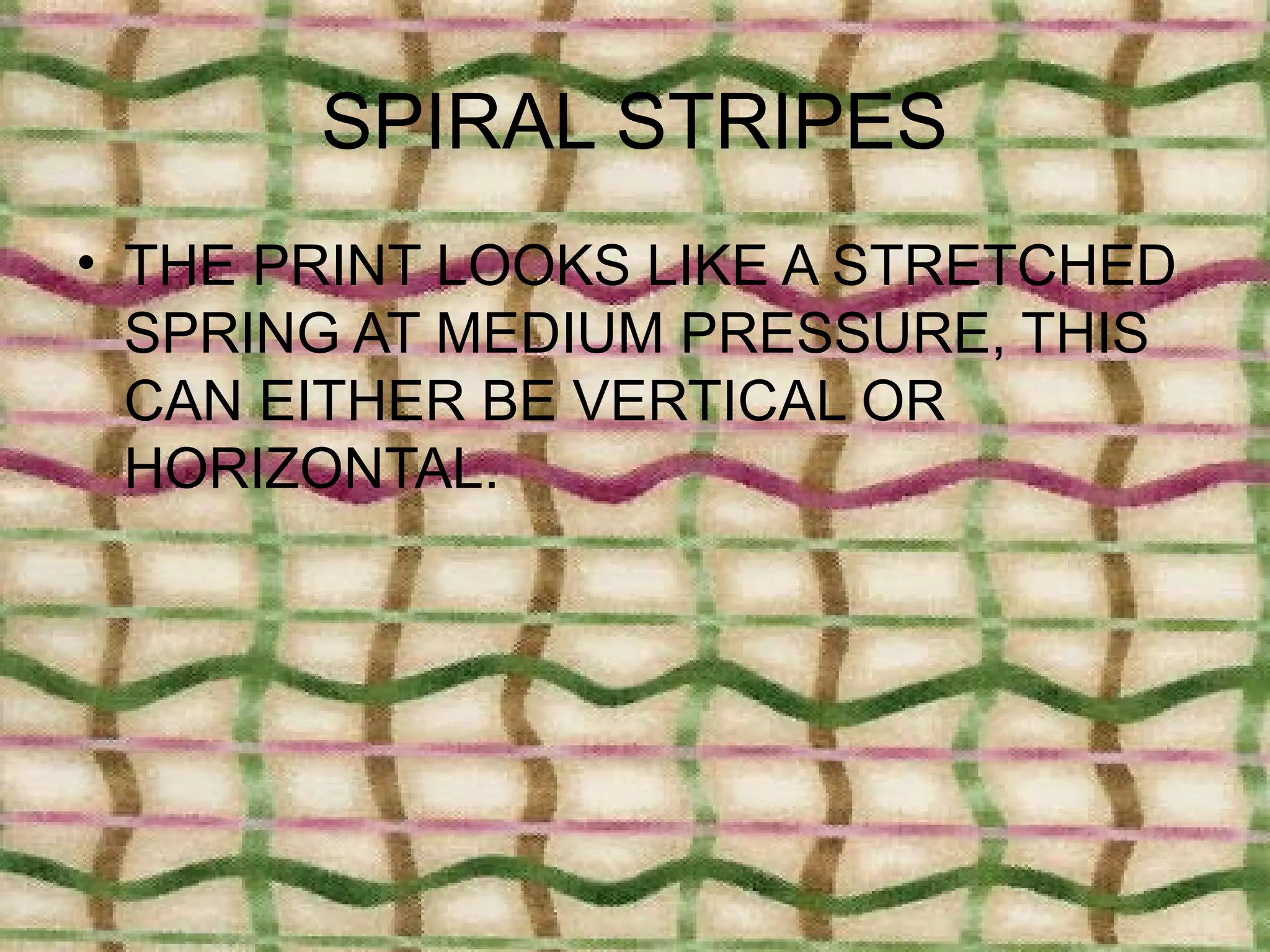 SPIRAL STRIPES
• THE PRINT LOOKS LIKE A STRETCHED
  SPRING AT MEDIUM PRESSURE, THIS
  CAN EITHER BE VERTICAL OR
  HORIZONTAL.
 