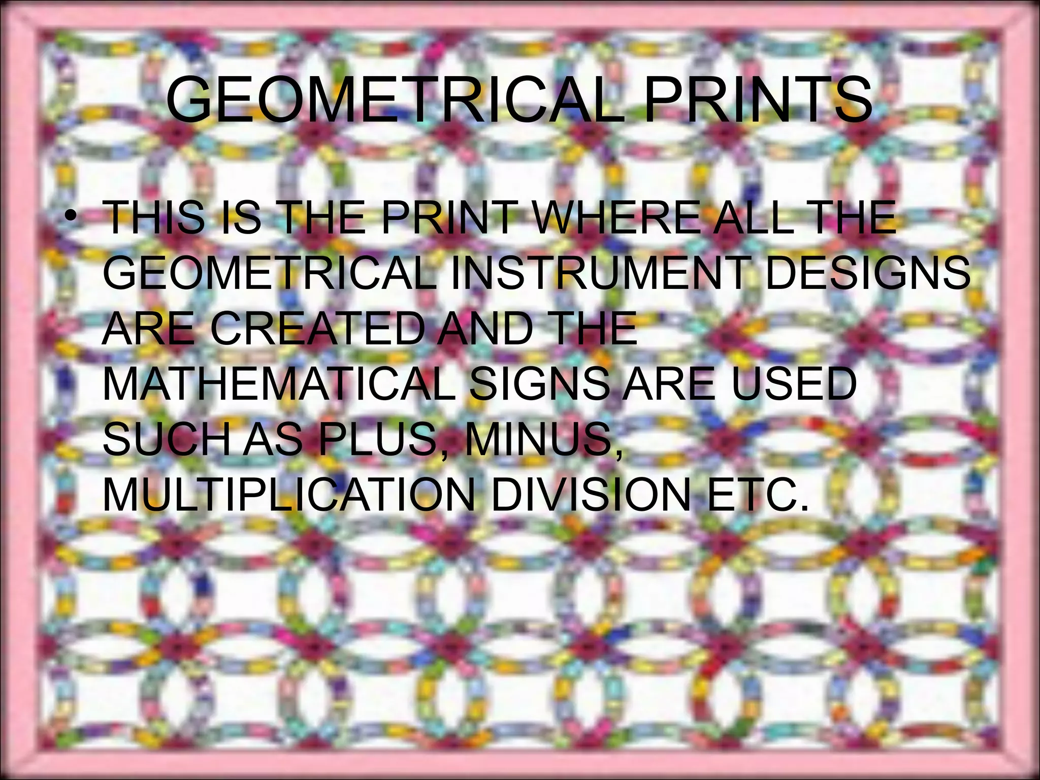 GEOMETRICAL PRINTS
• THIS IS THE PRINT WHERE ALL THE
  GEOMETRICAL INSTRUMENT DESIGNS
  ARE CREATED AND THE
  MATHEMATICAL SIGNS ARE USED
  SUCH AS PLUS, MINUS,
  MULTIPLICATION DIVISION ETC.
 
