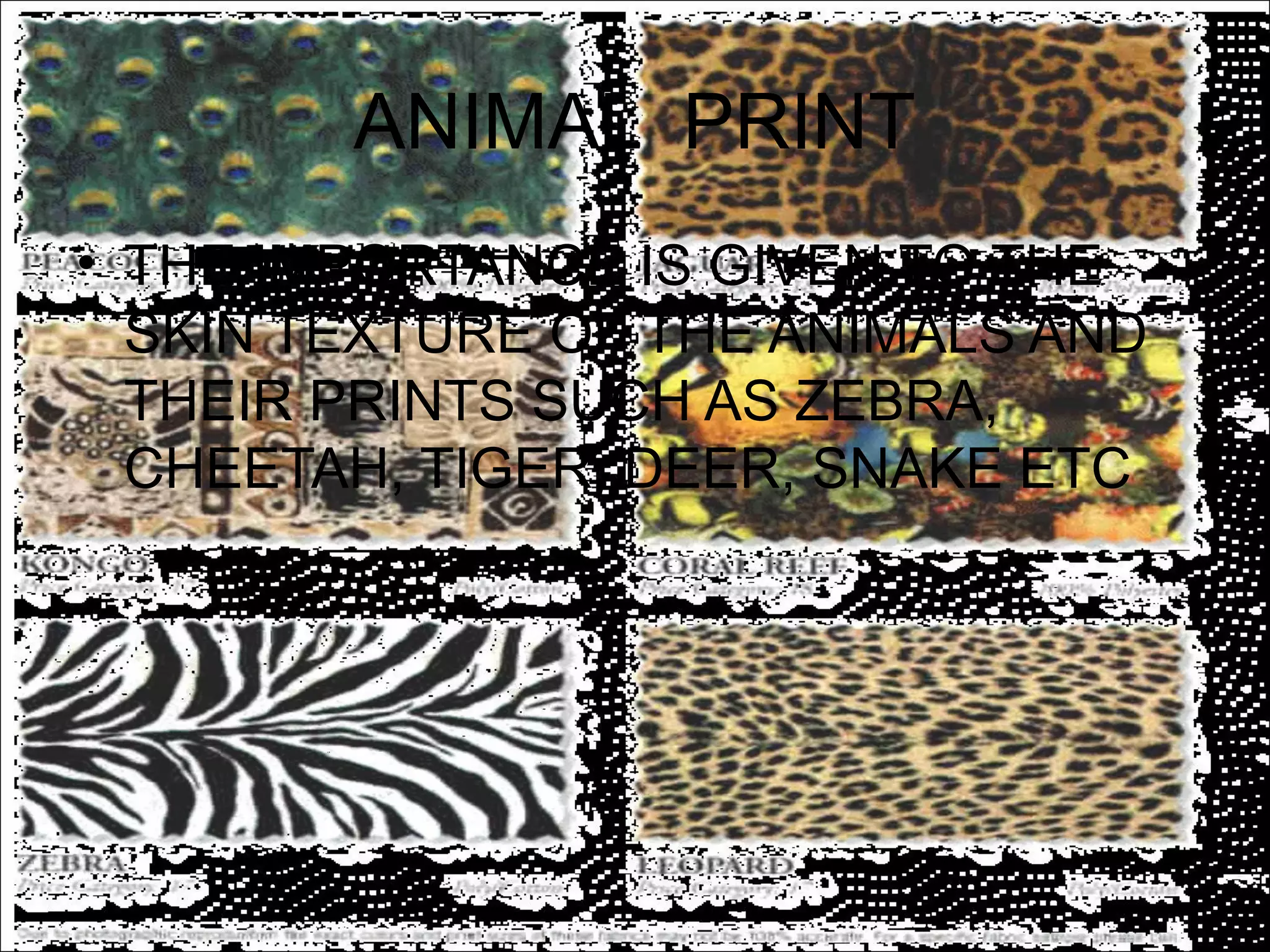 ANIMAL PRINT
• THE IMPORTANCE IS GIVEN TO THE
  SKIN TEXTURE OF THE ANIMALS AND
  THEIR PRINTS SUCH AS ZEBRA,
  CHEETAH, TIGER, DEER, SNAKE ETC
 