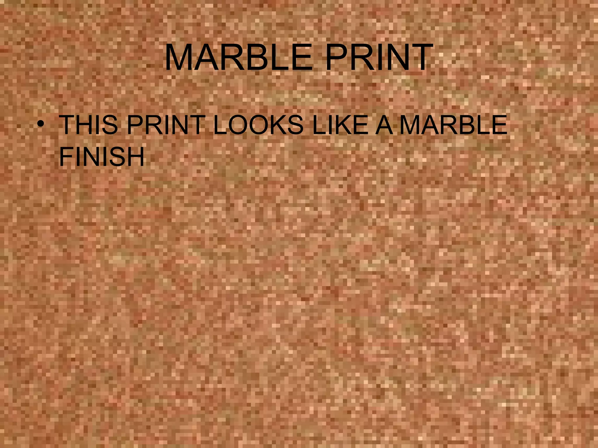 MARBLE PRINT
• THIS PRINT LOOKS LIKE A MARBLE
  FINISH
 