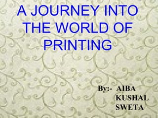A JOURNEY INTO
 THE WORLD OF
   PRINTING

         By:- AIBA
              KUSHAL
              SWETA
 