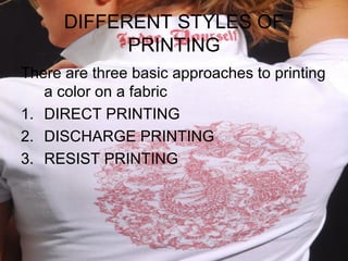 DIFFERENT STYLES OF
            PRINTING
There are three basic approaches to printing
   a color on a fabric
1. DIRECT PRINTING
2. DISCHARGE PRINTING
3. RESIST PRINTING
 