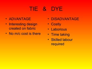 TIE & DYE
• ADVANTAGE              •   DISADVANTAGE
• Interesting design     •   Costly
  created on fabric      •   Laborious
• No m/c cost is there   •   Time taking
                         •   Skilled labour
                             required
 