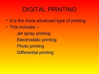 DIGITAL PRINTING
• It is the more advanced type of printing.
• This includes :-
       Jet spray printing
       Electrostatic printing
       Photo printing
       Differential printing
 