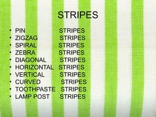 STRIPES
•   PIN          STRIPES
•   ZIGZAG       STRIPES
•   SPIRAL       STRIPES
•   ZEBRA        STRIPES
•   DIAGONAL     STRIPES
•   HORIZONTAL   STRIPES
•   VERTICAL     STRIPES
•   CURVED        STRIPES
•   TOOTHPASTE    STRIPES
•   LAMP POST    STRIPES
 