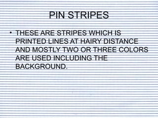 PIN STRIPES
• THESE ARE STRIPES WHICH IS
  PRINTED LINES AT HAIRY DISTANCE
  AND MOSTLY TWO OR THREE COLORS
  ARE USED INCLUDING THE
  BACKGROUND.
 