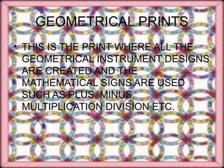 GEOMETRICAL PRINTS
• THIS IS THE PRINT WHERE ALL THE
  GEOMETRICAL INSTRUMENT DESIGNS
  ARE CREATED AND THE
  MATHEMATICAL SIGNS ARE USED
  SUCH AS PLUS, MINUS,
  MULTIPLICATION DIVISION ETC.
 