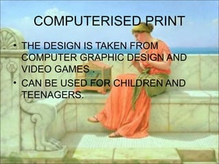 COMPUTERISED PRINT
• THE DESIGN IS TAKEN FROM
  COMPUTER GRAPHIC DESIGN AND
  VIDEO GAMES .
• CAN BE USED FOR CHILDREN AND
  TEENAGERS.
 