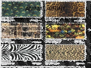 ANIMAL PRINT
• THE IMPORTANCE IS GIVEN TO THE
  SKIN TEXTURE OF THE ANIMALS AND
  THEIR PRINTS SUCH AS ZEBRA,
  CHEETAH, TIGER, DEER, SNAKE ETC
 