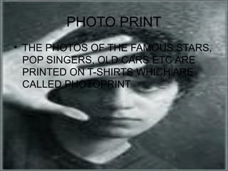 PHOTO PRINT
• THE PHOTOS OF THE FAMOUS STARS,
  POP SINGERS, OLD CARS ETC ARE
  PRINTED ON T-SHIRTS WHICH ARE
  CALLED PHOTOPRINT
 