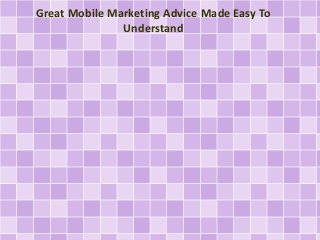 Great Mobile Marketing Advice Made Easy To 
Understand 
 