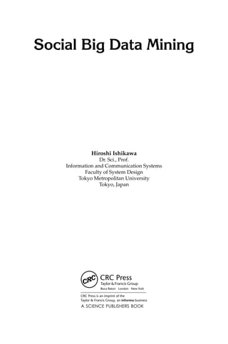 Social Big Data Mining
Hiroshi Ishikawa
Dr. Sci., Prof.
Information and Communication Systems
Faculty of System Design
Tokyo Metropolitan University
Tokyo, Japan
A SCIENCE PUBLISHERS BOOK
p,
 