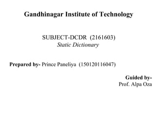 Prepared by- Prince Paneliya (150120116047)
Guided by-
Prof. Alpa Oza
SUBJECT-DCDR (2161603)
Static Dictionary
Gandhinagar Institute of Technology
 