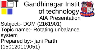 Gandhinagar Institute
of technology
AlA Presentation
Subject:- DOM (2161901)
Topic name:- Rotating unbalance
system
Prepared by:- jani Parth
(150120119051)
 