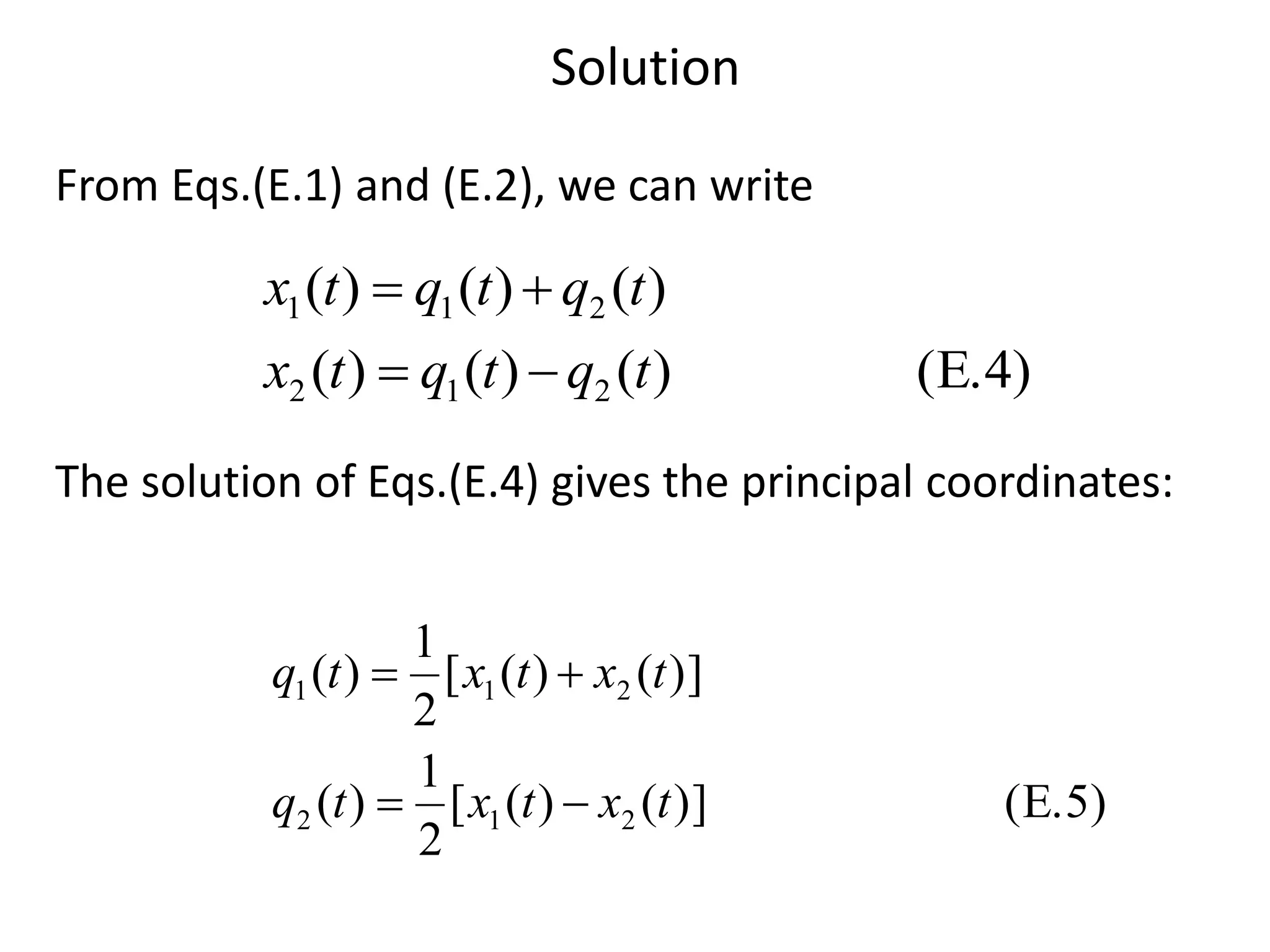 Solution
(E.4))()()(
)()()(
212
211
tqtqtx
tqtqtx


(E.5))]()([
2
1
)(
)]()([
2
1
)(
212
211
txtxtq
txtxtq


The solution of Eqs.(E.4) gives the principal coordinates:
From Eqs.(E.1) and (E.2), we can write
 