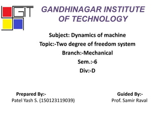 GANDHINAGAR INSTITUTE
OF TECHNOLOGY
Subject: Dynamics of machine
Topic:-Two degree of freedom system
Branch:-Mechanical
Sem.:-6
Div:-D
Prepared By:- Guided By:-
Patel Yash S. (150123119039) Prof. Samir Raval
 