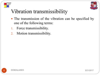 Vibration transmissibility
3/21/2017DOM/ALA/6D36
 The transmission of the vibration can be specified by
one of the following terms:
1. Force transmissibility.
2. Motion transmissibility.
 