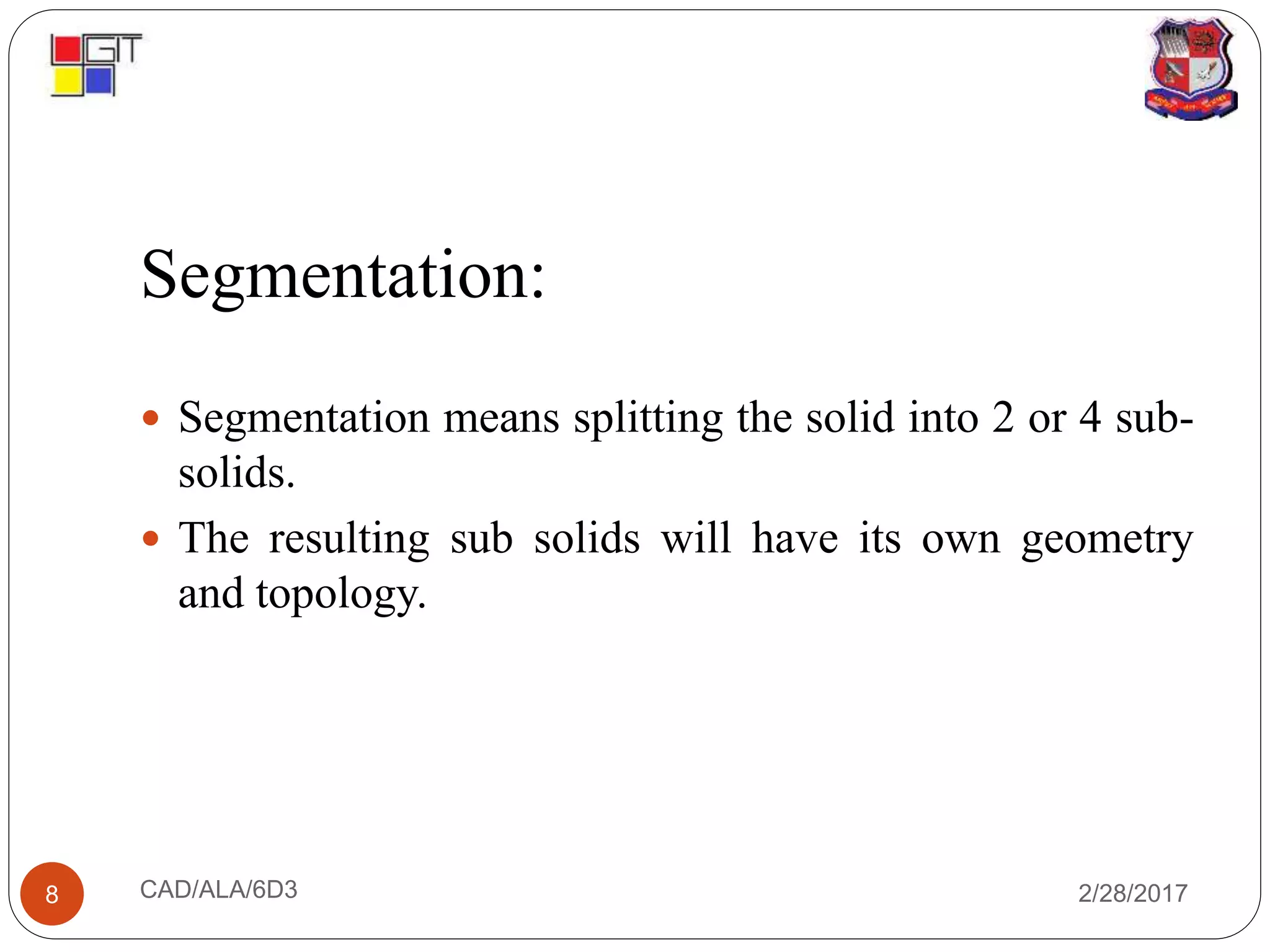 Segmentation:
2/28/2017CAD/ALA/6D38
 Segmentation means splitting the solid into 2 or 4 sub-
solids.
 The resulting sub solids will have its own geometry
and topology.
 