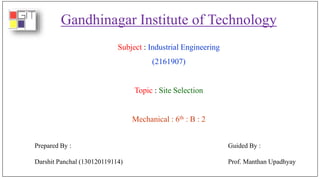 Gandhinagar Institute of Technology
Subject : Industrial Engineering
(2161907)
Topic : Site Selection
Mechanical : 6th : B : 2
Prepared By :
Darshit Panchal (130120119114)
Guided By :
Prof. Manthan Upadhyay
 