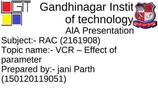 Gandhinagar Institute
of technology
AlA Presentation
Subject:- RAC (2161908)
Topic name:- VCR – Effect of
parameter
Prepared by:- jani Parth
(150120119051)
 