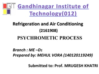Branch : ME –D1
Prepared by: MEHUL VORA (140120119249)
Submitted to: Prof. MRUGESH KHATRI
Refrigeration and Air ConditioningRefrigeration and Air Conditioning
(2161908)(2161908)
PSYCHROMETIC PROCESS
 