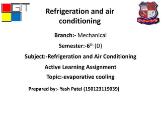 Branch:- Mechanical
Semester:-6th (D)
Subject:-Refrigeration and Air Conditioning
Active Learning Assignment
Topic:-evaporative cooling
Refrigeration and air
conditioning
Prepared by:- Yash Patel (150123119039)
 