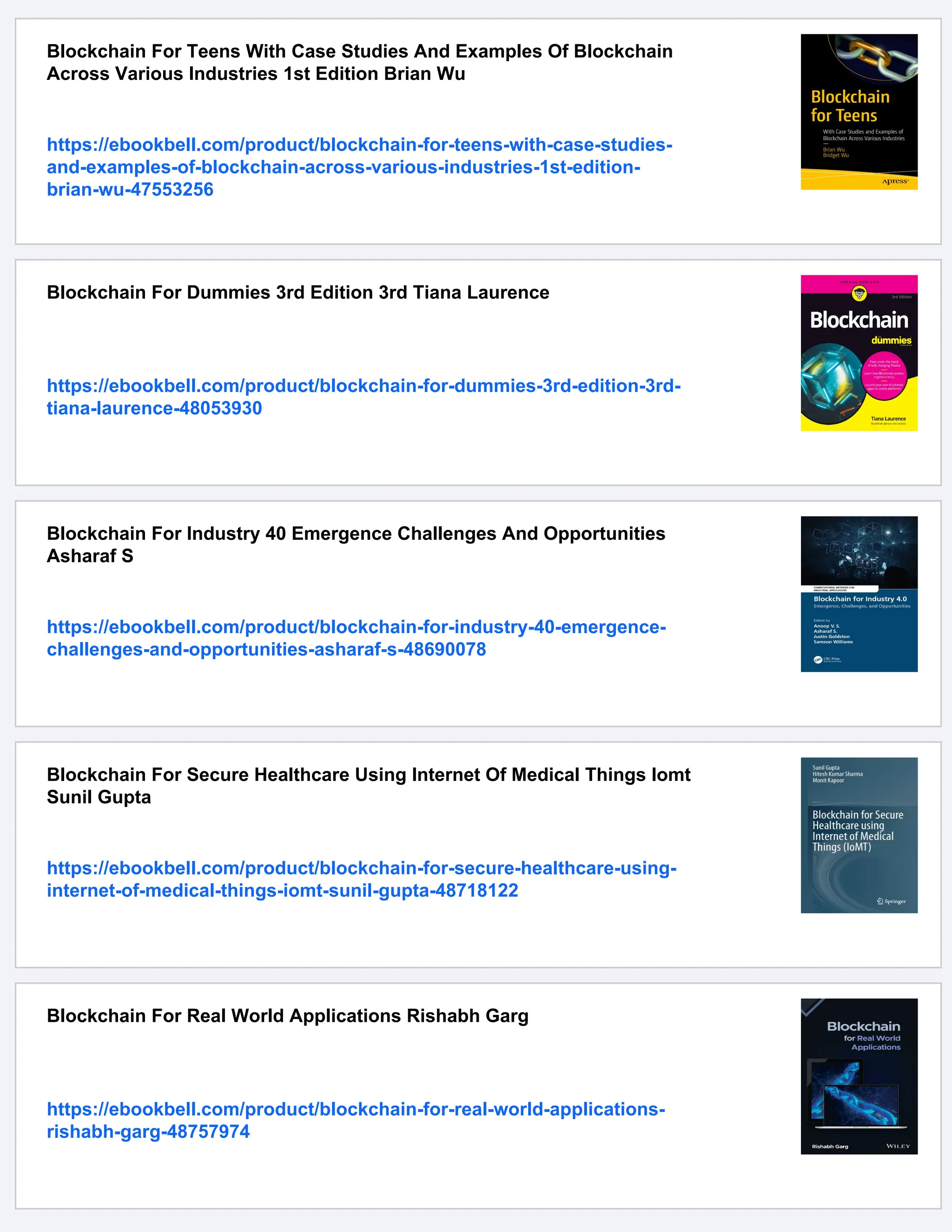 Blockchain For Teens With Case Studies And Examples Of Blockchain
Across Various Industries 1st Edition Brian Wu
https://ebookbell.com/product/blockchain-for-teens-with-case-studies-
and-examples-of-blockchain-across-various-industries-1st-edition-
brian-wu-47553256
Blockchain For Dummies 3rd Edition 3rd Tiana Laurence
https://ebookbell.com/product/blockchain-for-dummies-3rd-edition-3rd-
tiana-laurence-48053930
Blockchain For Industry 40 Emergence Challenges And Opportunities
Asharaf S
https://ebookbell.com/product/blockchain-for-industry-40-emergence-
challenges-and-opportunities-asharaf-s-48690078
Blockchain For Secure Healthcare Using Internet Of Medical Things Iomt
Sunil Gupta
https://ebookbell.com/product/blockchain-for-secure-healthcare-using-
internet-of-medical-things-iomt-sunil-gupta-48718122
Blockchain For Real World Applications Rishabh Garg
https://ebookbell.com/product/blockchain-for-real-world-applications-
rishabh-garg-48757974
 