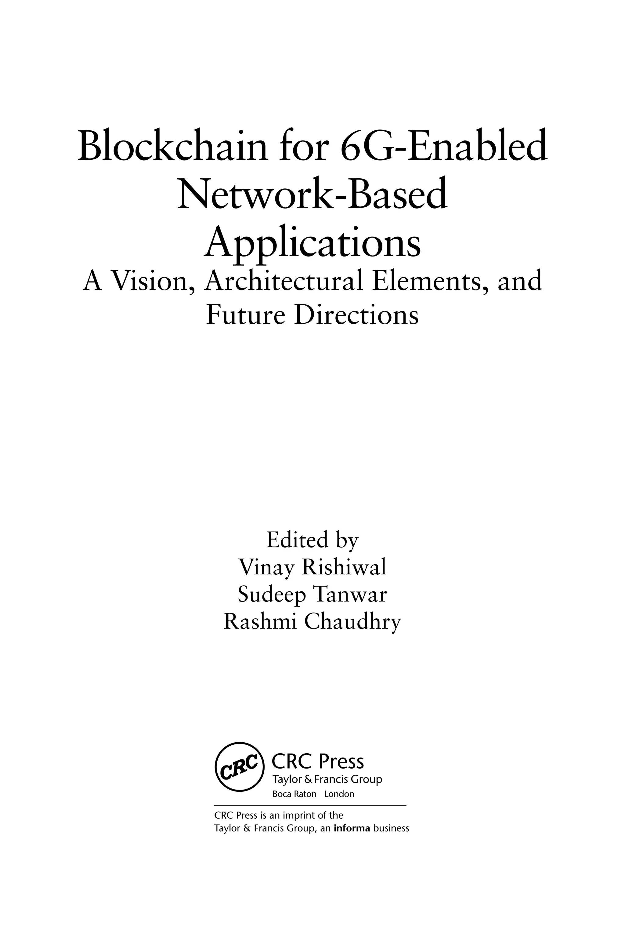 Blockchain for 6G-Enabled
Network-Based
Applications
A Vision, Architectural Elements, and
Future Directions
Edited by
Vinay Rishiwal
Sudeep Tanwar
Rashmi Chaudhry
 