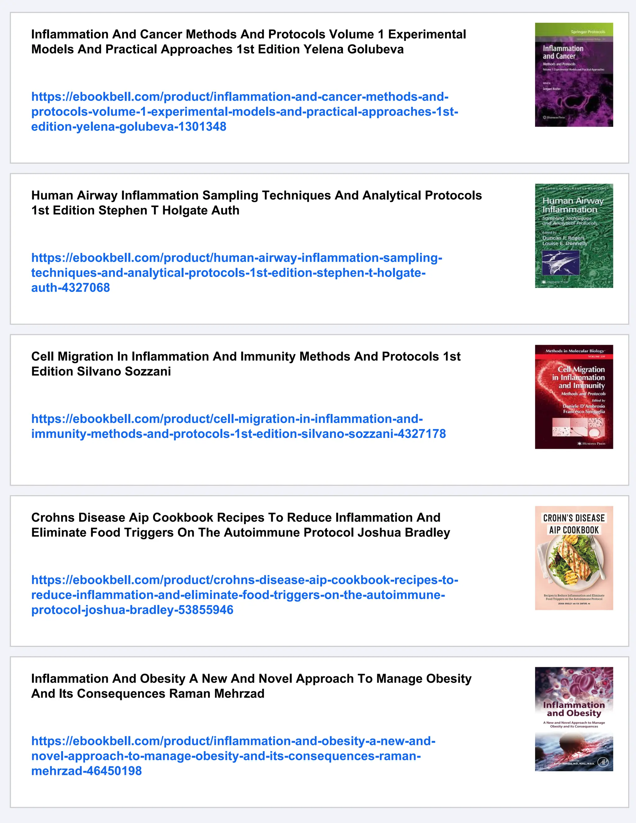 Inflammation And Cancer Methods And Protocols Volume 1 Experimental
Models And Practical Approaches 1st Edition Yelena Golubeva
https://ebookbell.com/product/inflammation-and-cancer-methods-and-
protocols-volume-1-experimental-models-and-practical-approaches-1st-
edition-yelena-golubeva-1301348
Human Airway Inflammation Sampling Techniques And Analytical Protocols
1st Edition Stephen T Holgate Auth
https://ebookbell.com/product/human-airway-inflammation-sampling-
techniques-and-analytical-protocols-1st-edition-stephen-t-holgate-
auth-4327068
Cell Migration In Inflammation And Immunity Methods And Protocols 1st
Edition Silvano Sozzani
https://ebookbell.com/product/cell-migration-in-inflammation-and-
immunity-methods-and-protocols-1st-edition-silvano-sozzani-4327178
Crohns Disease Aip Cookbook Recipes To Reduce Inflammation And
Eliminate Food Triggers On The Autoimmune Protocol Joshua Bradley
https://ebookbell.com/product/crohns-disease-aip-cookbook-recipes-to-
reduce-inflammation-and-eliminate-food-triggers-on-the-autoimmune-
protocol-joshua-bradley-53855946
Inflammation And Obesity A New And Novel Approach To Manage Obesity
And Its Consequences Raman Mehrzad
https://ebookbell.com/product/inflammation-and-obesity-a-new-and-
novel-approach-to-manage-obesity-and-its-consequences-raman-
mehrzad-46450198
 