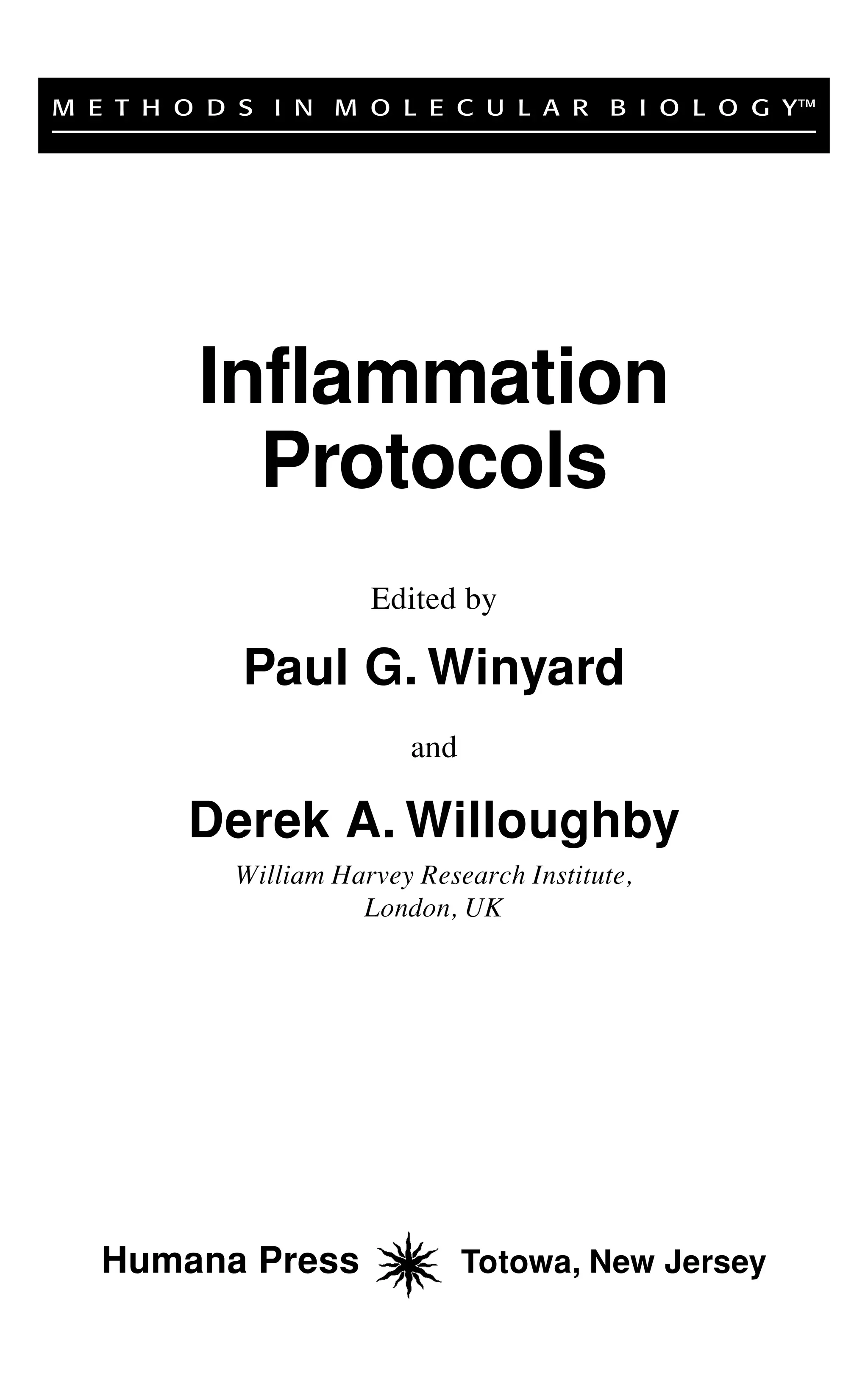 Humana Press Totowa, New Jersey
M E T H O D S I N M O L E C U L A R B I O L O G Y™
Inflammation
Protocols
Edited by
Paul G. Winyard
and
Derek A. Willoughby
William Harvey Research Institute,
London, UK
 