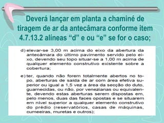 Deverá lançar em planta a chaminé de 
tiragem de ar da antecâmara conforme item 
4.7.13.2 alíneas “d” e ou “e” se for o caso; 
 