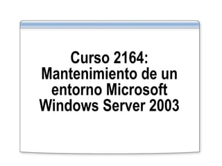 Curso 2164:
Mantenimiento de un
entorno Microsoft
Windows Server 2003
 