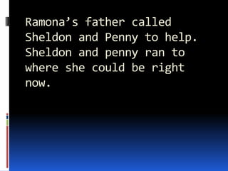 Ramona’s father called
Sheldon and Penny to help.
Sheldon and penny ran to
where she could be right
now.
 