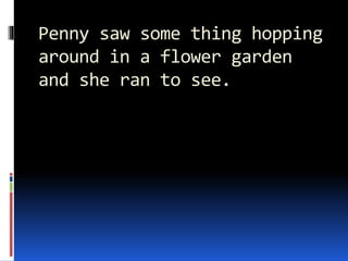 Penny saw some thing hopping
around in a flower garden
and she ran to see.
 