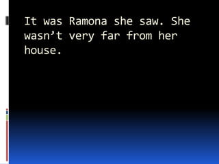 It was Ramona she saw. She
wasn’t very far from her
house.
 