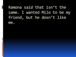 Ramona said that isn’t the
same. I wanted Milo to be my
friend, but he dosn’t like
me.
 