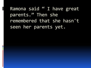 Ramona said “ I have great
parents.” Then she
remembered that she hasn't
seen her parents yet.
 