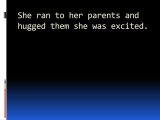 She ran to her parents and
hugged them she was excited.
 