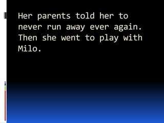 Her parents told her to
never run away ever again.
Then she went to play with
Milo.
 