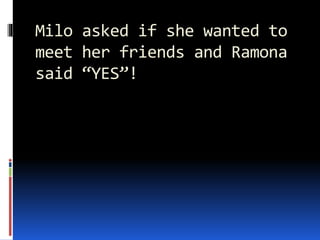Milo asked if she wanted to
meet her friends and Ramona
said “YES”!
 