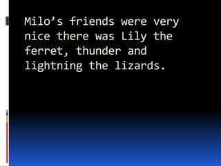 Milo’s friends were very
nice there was Lily the
ferret, thunder and
lightning the lizards.
 