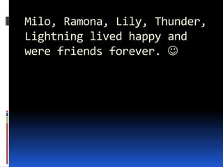 Milo, Ramona, Lily, Thunder,
Lightning lived happy and
were friends forever. 
 