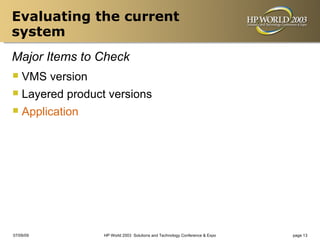 Evaluating the current
system
Major Items to Check
 VMS version
 Layered product versions
 Application




07/09/09         HP World 2003 Solutions and Technology Conference & Expo   page 13
 